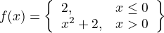 \[
f(x) = \left\{
\begin{array}{lr}
2, &amp; x \le 0 \\
x^2+2, &amp; x&gt;0
\end{array}\right\}
\]